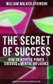 THE SECRET OF SUCCESS: How to Achieve Power, Success & Mental Influence (Complete William Walker Atkinson Collection)