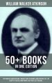 WILLIAM WALKER ATKINSON: 50+ Books in One Edition (The Power of Concentration, Thought-Force in Business and Everyday Life, The Secret of Success, Mind Power, Raja Yoga, Self-Healing…)