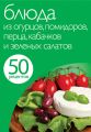 50 рецептов. Блюда из огурцов, помидоров, перца, кабачков и зеленых салатов