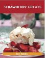 Strawberry Greats: Delicious Strawberry Recipes, The Top 100 Strawberry Recipes