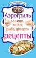 Аэрогриль: Овощи. Мясо. Рыба. Десерты