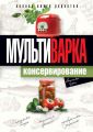 Мультиварка. Консервирование. Полная книга рецептов Мультиварка. Консервирование. Полная книга рецептов