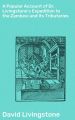 A Popular Account of Dr. Livingstone's Expedition to the Zambesi and Its Tributaries