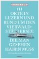 111 Orte in Luzern und am Vierwaldstattersee, die man gesehen haben muss