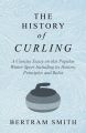 The History of Curling  - A Concise Essay on this Popular Winter Sport Including its History, Principles and Rules