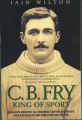 CB Fry: King Of Sport - England's Greatest All Rounder; Captain of Cricket, Star Footballer and World Record Holder
