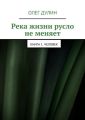 Река жизни русло не меняет. Книга 1. Человек