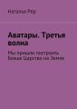 Аватары. Третья волна. Мы пришли построить Божье Царство на Земле