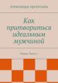 Как притвориться идеальным мужчиной. Роман. Часть 1