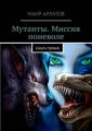 Мутанты. Миссия поневоле. Книга первая