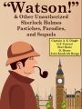 “Watson!” And Other Unauthorized Sherlock Holmes Pastiches, Parodies, and Sequels