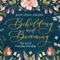 Beholding and Becoming - The Art of Everyday Worship (Unabridged)