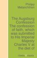 The Augsburg Confession The confession of faith, which was submitted to His Imperial Majesty Charles V at the diet of Augsburg in the year 1530