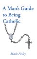 A Man’s Guide to Being Catholic A Man’s Guide to Being Catholic