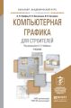 Компьютерная графика для строителей 2-е изд., пер. и доп. Учебник для академического бакалавриата