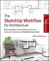 The SketchUp Workflow for Architecture. Modeling Buildings, Visualizing Design, and Creating Construction Documents with SketchUp Pro and LayOut
