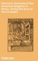 Vahram's chronicle of the Armenian kingdom in Cilicia, during the time of the Crusades