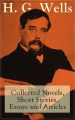 H. G. Wells: Collected Novels, Short Stories, Essays and Articles