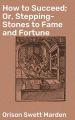 How to Succeed; Or, Stepping-Stones to Fame and Fortune