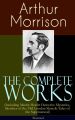 The Complete Works of Arthur Morrison (Including Martin Hewitt Detective Mysteries, Sketches of the Old London Slum & Tales of the Supernatural) - Illustrated