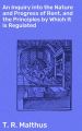 An Inquiry into the Nature and Progress of Rent, and the Principles by Which It is Regulated