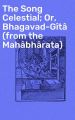 The Song Celestial; Or, Bhagavad-Gita (from the Mahabharata)