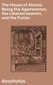 The House of Atreus; Being the Agamemnon, the Libation bearers, and the Furies