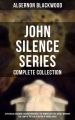 John Silence Series - Complete Collection: A Psychical Invasion, Ancient Sorceries, The Nemesis of Fire, Secret Worship, The Camp of the Dog, A Victim of Higher Space