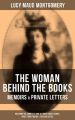 Lucy Maud Montgomery, The Woman Behind The Books - Memoirs & Private Letters (Including The Complete Anne of Green Gables Series, Emily Starr Trilogy & The Blue Castle)
