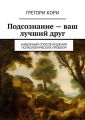 Подсознание – ваш лучший друг. Надежный способ решения психологических проблем Подсознание – ваш лучший друг. Надежный способ решения психологических проблем
