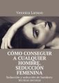 Como conseguir a cualquier hombre. Seduccion femenina. Seduccion y seduccion de hombres: tecnicas secretas