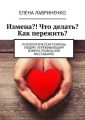 Измена?! Что делать? Как пережить? Психологическая помощь людям, переживающим измену, развод или расставание