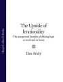 The Upside of Irrationality: The Unexpected Benefits of Defying Logic at Work and at Home