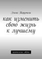 Как изменить свою жизнь к лучшему. Практические советы