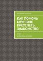 Как помочь мужчине преуспеть. Знакомство. Книга для хороших хозяек