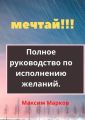 Мечтай!!! Полное руководство по исполнению желаний