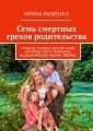 Семь смертных грехов родительства. Главные ошибки воспитания, которые могут повлиять на дальнейшую жизнь ребенка