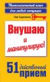 Внушаю и манипулирую! 51 действенный прием на все случаи жизни