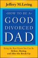 How to be a Good Divorced Dad. Being the Best Parent You Can Be Before, During and After the Break-Up