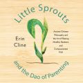 Little Sprouts and the Dao of Parenting - Ancient Chinese Philosophy and the Art of Raising Mindful, Resilient, and Compassionate Kids (Unabridged)