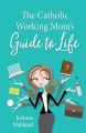 The Catholic Working Mom's Guide to Life