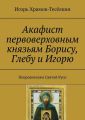 Акафист первоверховным князьям Борису, Глебу и Игорю. Покровителям Святой Руси