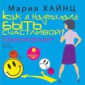 Как я научилась быть счастливой, или 17 экспериментов, которые перевернули мою жизнь Как я научилась быть счастливой, или 17 экспериментов, которые перевернули мою жизнь