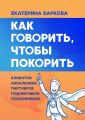 Как говорить, чтобы покорить. клиентов, партнеров, начальника, подписчиков, поклонников