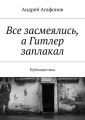 Все засмеялись, а Гитлер заплакал. Публицистика