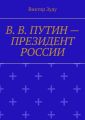 В. В. Путин – Президент России. Народ и власть – вместе мы сила!