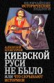 Киевской Руси не было, или Что скрывают историки Киевской Руси не было, или Что скрывают историки