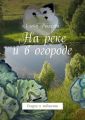 На реке и в огороде. Сказки и побасенки