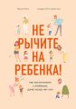 Не рычите на ребенка! Как воспитывать с любовью, даже когда нет сил