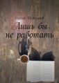 Лишь бы не работать Лишь бы не работать